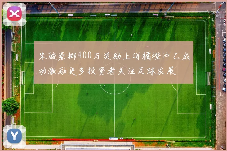 朱骏豪掷400万奖励上海橘橙冲乙成功激励更多投资者关注足球发展