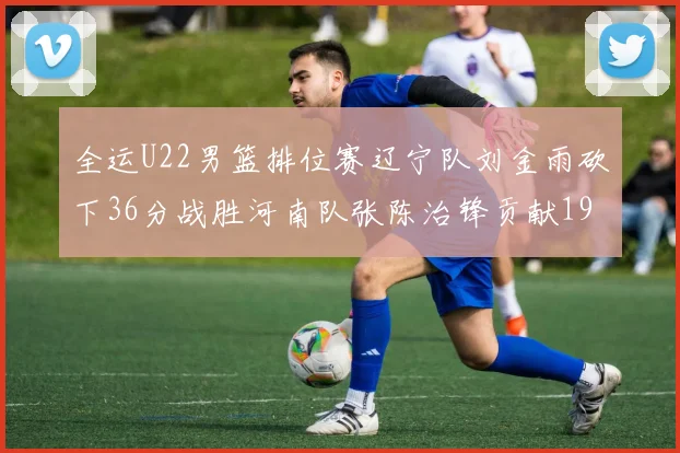 全运U22男篮排位赛辽宁队刘金雨砍下36分战胜河南队张陈治锋贡献19分17篮板