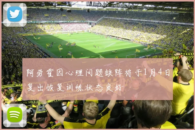 阿劳霍因心理问题缺阵将于1月4日复出恢复训练状态良好