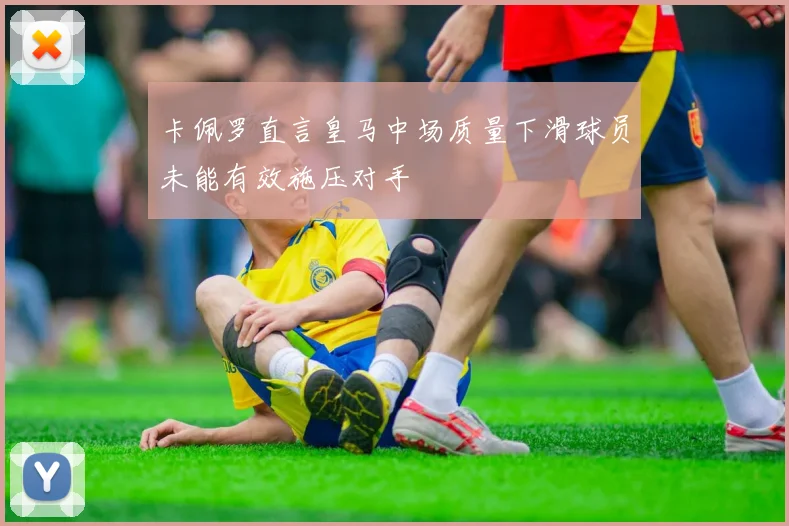 卡佩罗直言皇马中场质量下滑球员未能有效施压对手