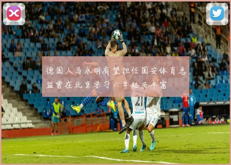 德国人马永明有望担任国安体育总监曾在北京学习六年经历丰富