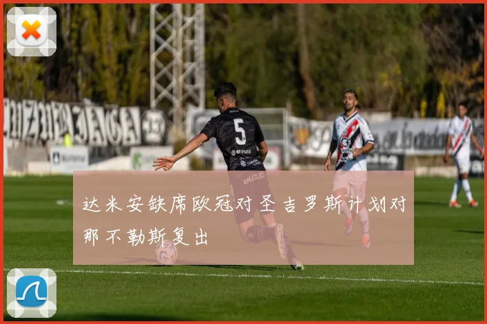 达米安缺席欧冠对圣吉罗斯计划对那不勒斯复出