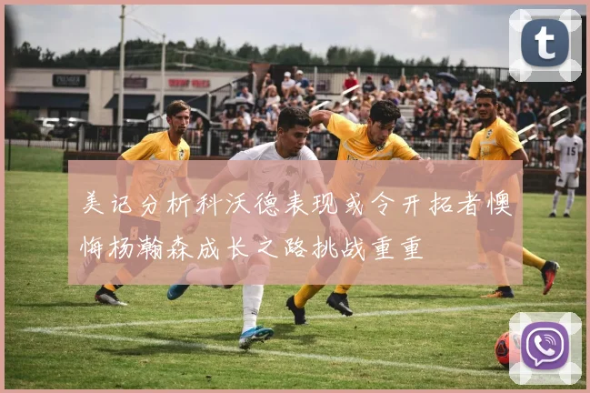 美记分析科沃德表现或令开拓者懊悔杨瀚森成长之路挑战重重