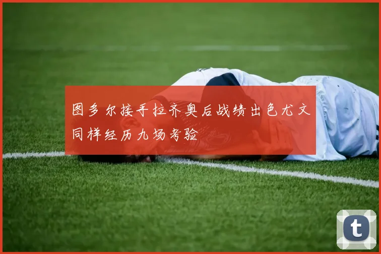 图多尔接手拉齐奥后战绩出色尤文同样经历九场考验