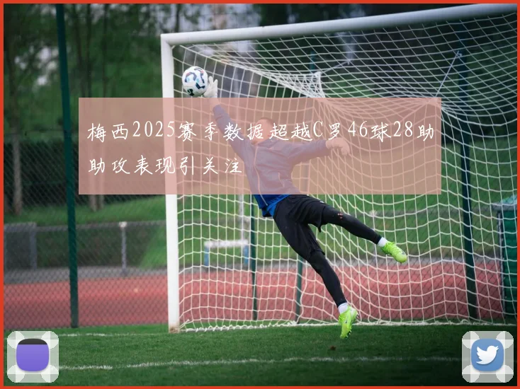 梅西2025赛季数据超越C罗46球28助助攻表现引关注