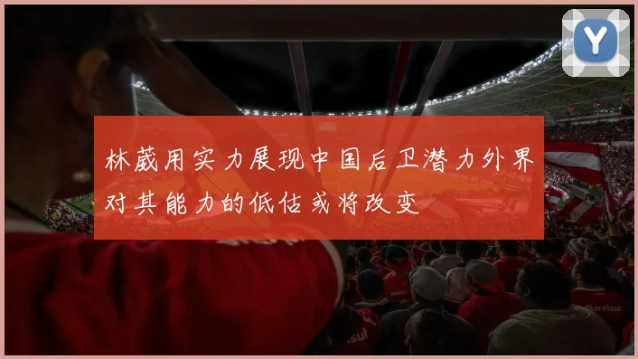 林葳用实力展现中国后卫潜力外界对其能力的低估或将改变