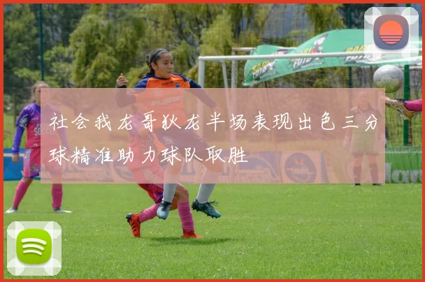 社会我龙哥狄龙半场表现出色三分球精准助力球队取胜