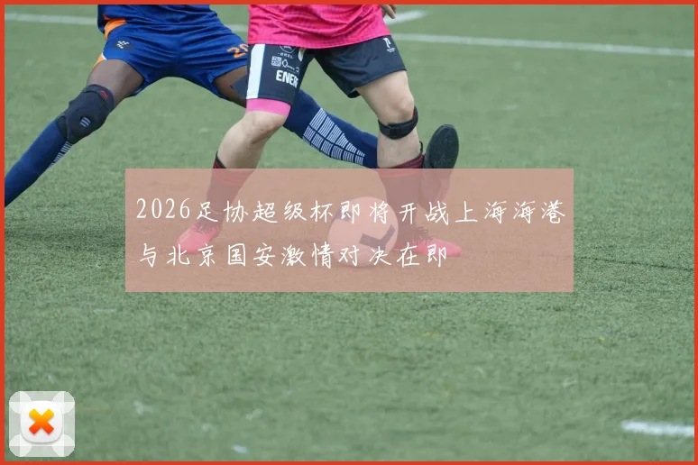 2026足协超级杯即将开战上海海港与北京国安激情对决在即