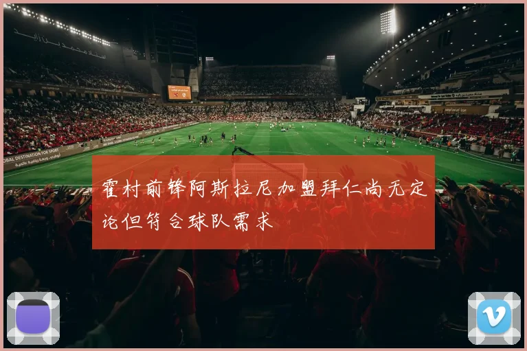 霍村前锋阿斯拉尼加盟拜仁尚无定论但符合球队需求