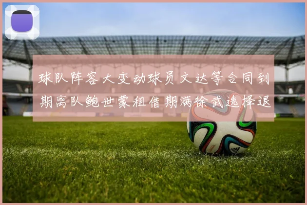 球队阵容大变动球员文达等合同到期离队鲍世蒙租借期满徐武选择退役