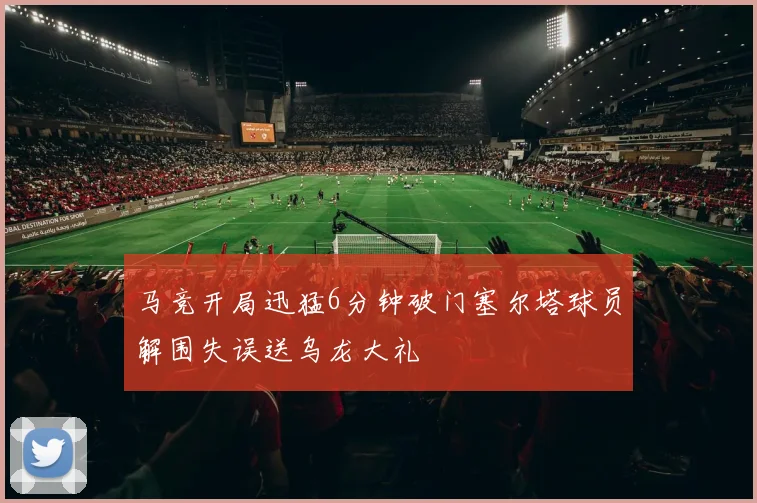 马竞开局迅猛6分钟破门塞尔塔球员解围失误送乌龙大礼
