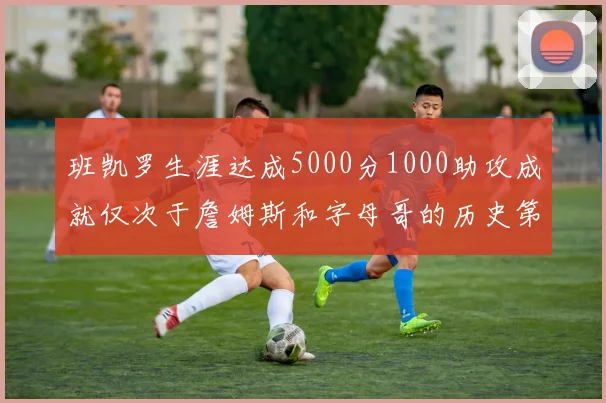 班凯罗生涯达成5000分1000助攻成就仅次于詹姆斯和字母哥的历史第三年轻球员