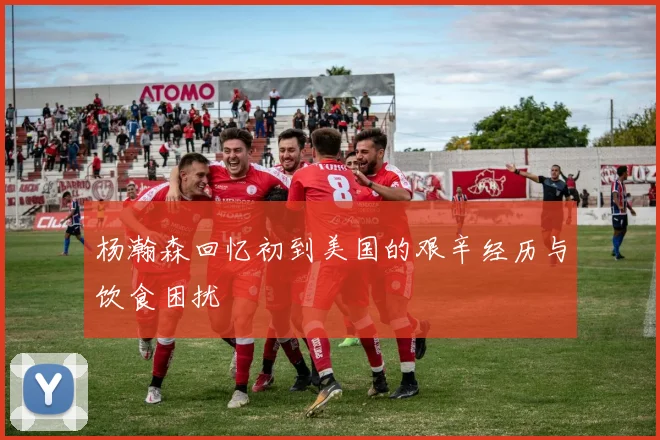 杨瀚森回忆初到美国的艰辛经历与饮食困扰