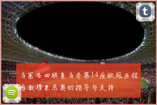 马塞洛回顾皇马夺第14座欧冠历程感激穆里尼奥的指导与支持