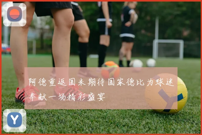 阿德重返国米期待国家德比为球迷奉献一场精彩盛宴
