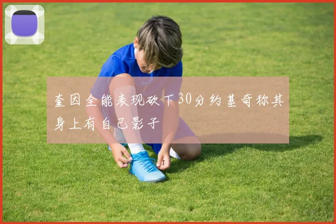 奎因全能表现砍下30分约基奇称其身上有自己影子