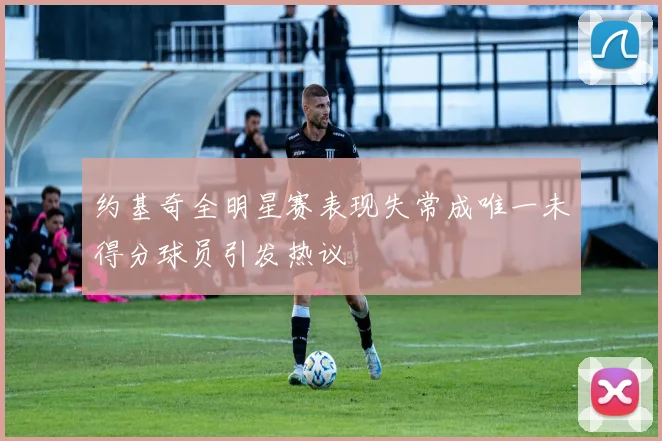 约基奇全明星赛表现失常成唯一未得分球员引发热议