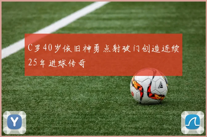 C罗40岁依旧神勇点射破门创造连续25年进球传奇