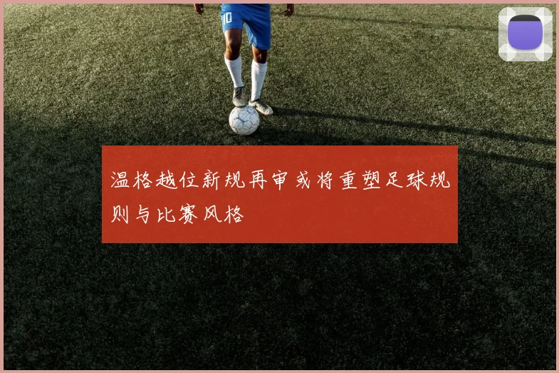 温格越位新规再审或将重塑足球规则与比赛风格