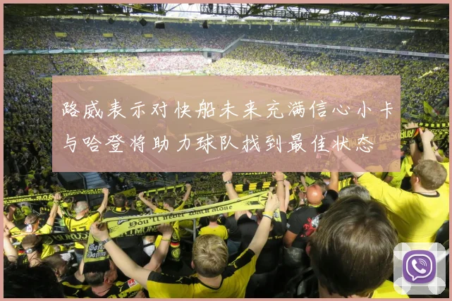 路威表示对快船未来充满信心小卡与哈登将助力球队找到最佳状态