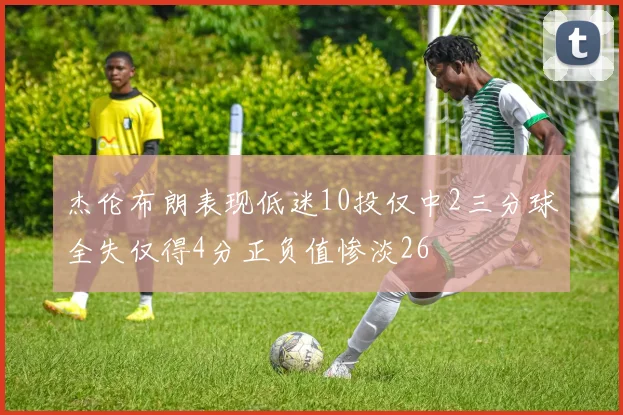 杰伦布朗表现低迷10投仅中2三分球全失仅得4分正负值惨淡26