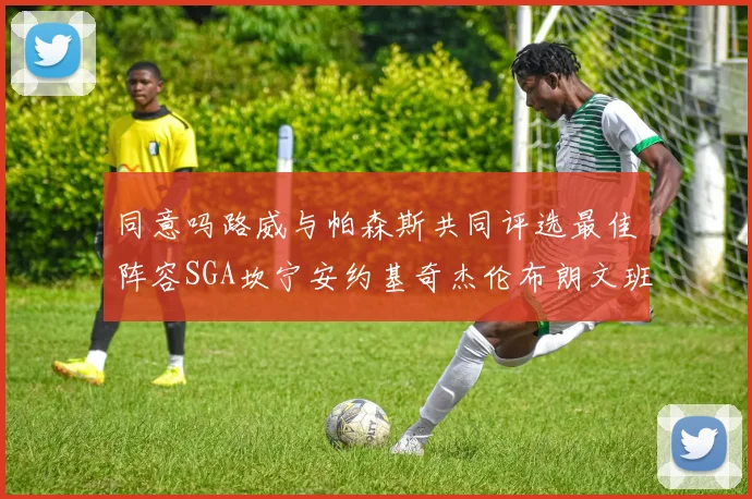 同意吗路威与帕森斯共同评选最佳阵容SGA坎宁安约基奇杰伦布朗文班