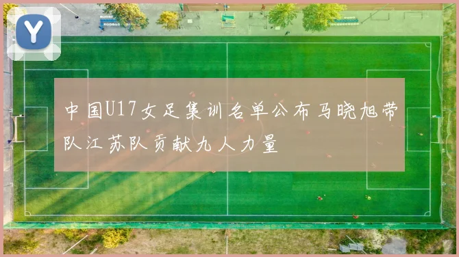 中国U17女足集训名单公布马晓旭带队江苏队贡献九人力量