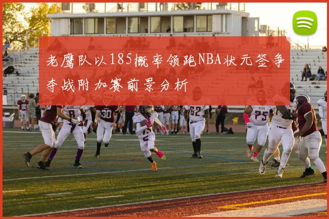 老鹰队以185概率领跑NBA状元签争夺战附加赛前景分析