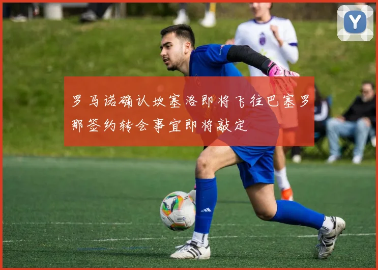 罗马诺确认坎塞洛即将飞往巴塞罗那签约转会事宜即将敲定
