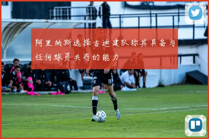 阿里纳斯选择吉迪建队称其具备与任何球员共存的能力