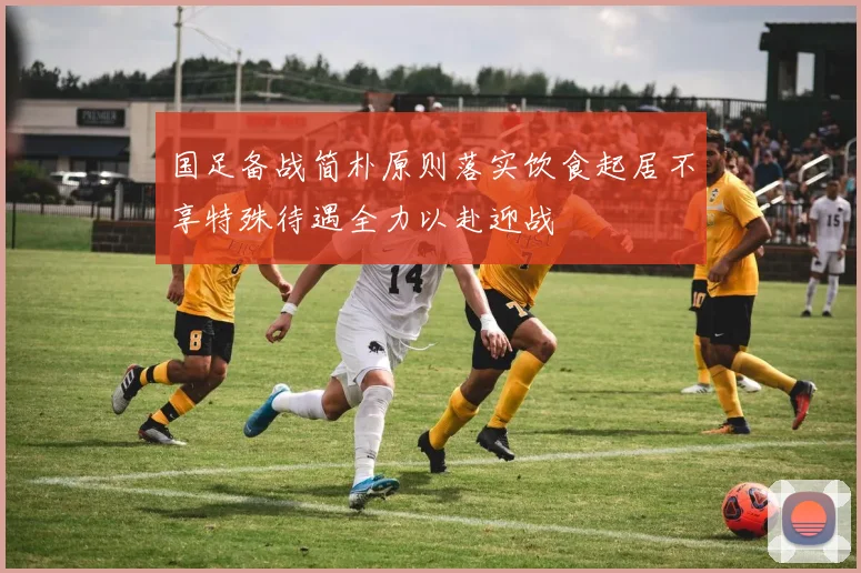 国足备战简朴原则落实饮食起居不享特殊待遇全力以赴迎战
