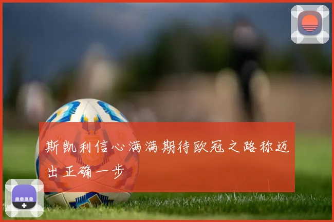 斯凯利信心满满期待欧冠之路称迈出正确一步