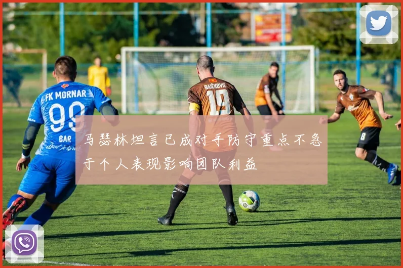 马瑟林坦言已成对手防守重点不急于个人表现影响团队利益