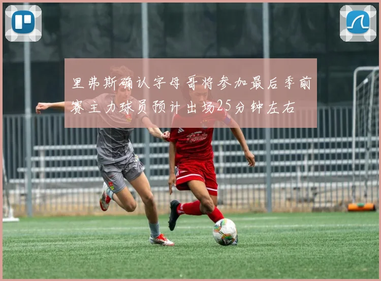 里弗斯确认字母哥将参加最后季前赛主力球员预计出场25分钟左右