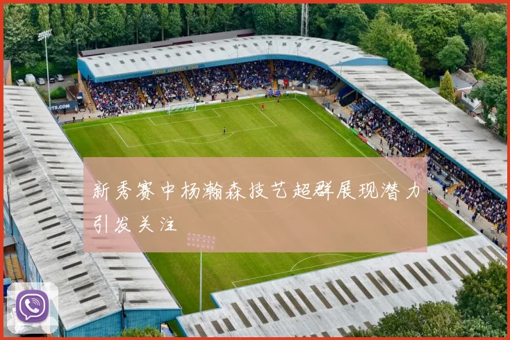新秀赛中杨瀚森技艺超群展现潜力引发关注