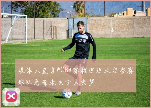 媒体人直言WCBA赛程迟迟未定参赛球队悬而未决令人失望