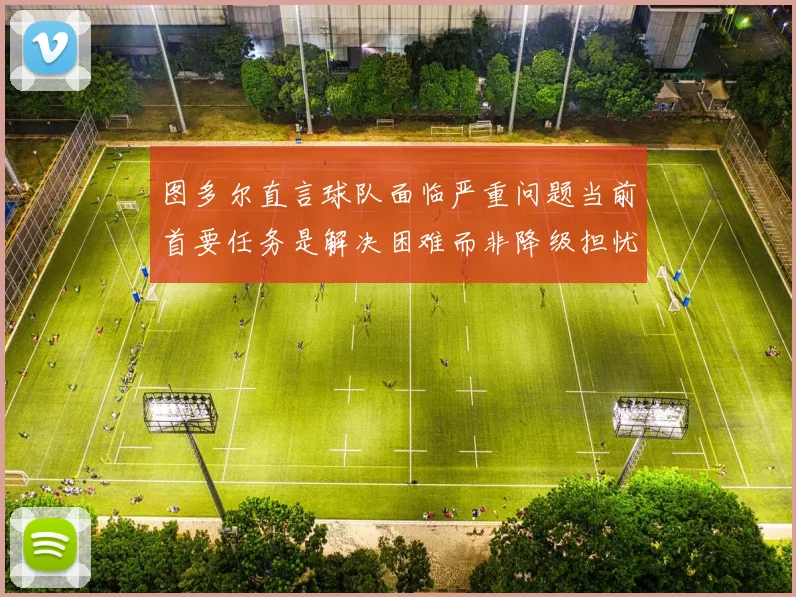 图多尔直言球队面临严重问题当前首要任务是解决困难而非降级担忧
