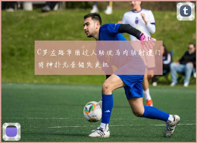 C罗左路华丽过人助攻马内劲射遭门将神扑无奈错失良机