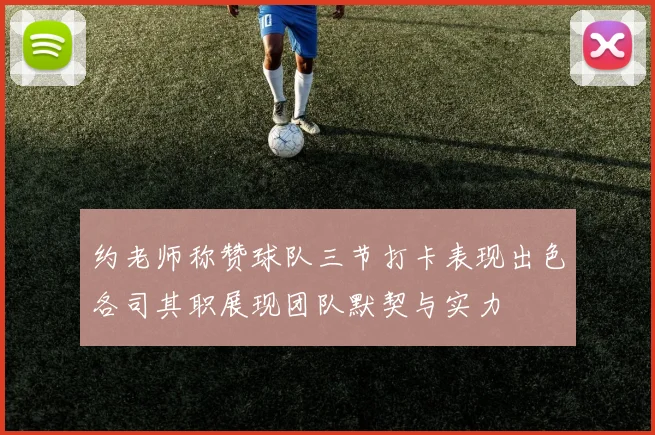 约老师称赞球队三节打卡表现出色各司其职展现团队默契与实力