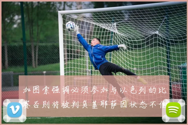 加图索强调必须参加与以色列的比赛否则将被判负基耶萨因状态不佳缺阵