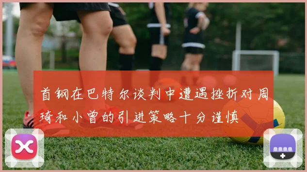 首钢在巴特尔谈判中遭遇挫折对周琦和小曾的引进策略十分谨慎