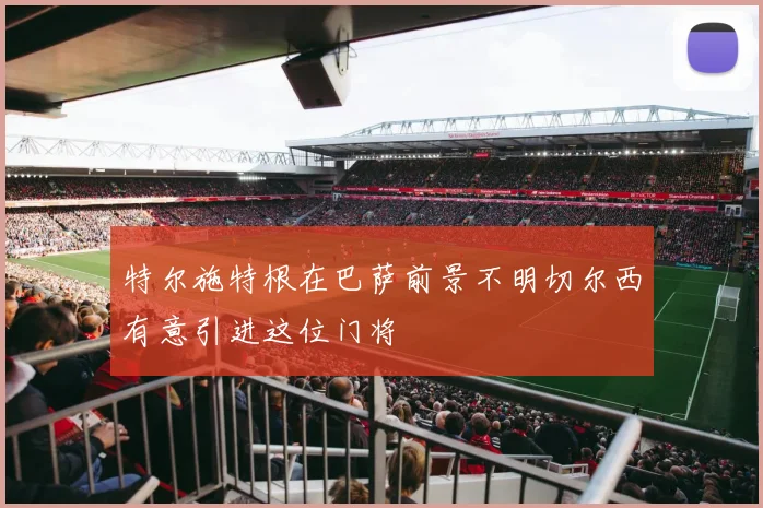 特尔施特根在巴萨前景不明切尔西有意引进这位门将