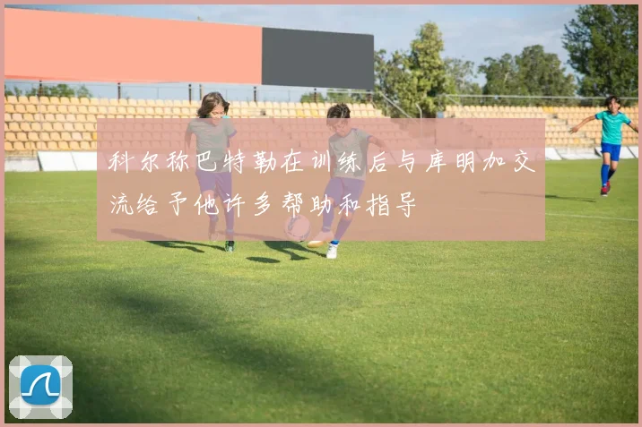 科尔称巴特勒在训练后与库明加交流给予他许多帮助和指导