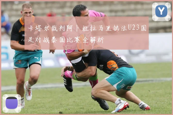 卡塔尔裁判阿卜杜拉马里执法U23国足对战泰国比赛全解析