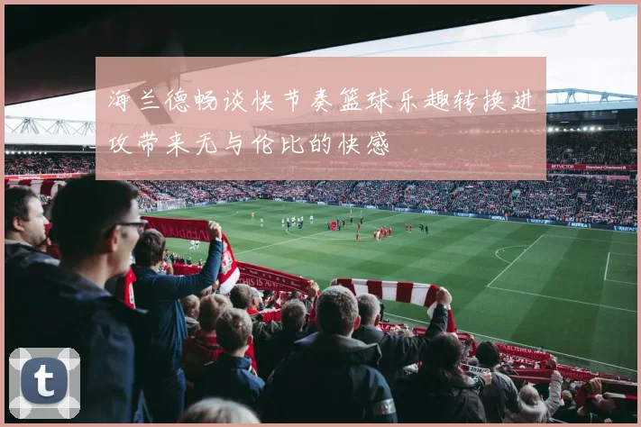 海兰德畅谈快节奏篮球乐趣转换进攻带来无与伦比的快感