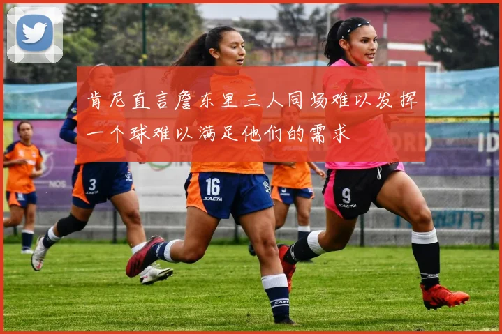 肯尼直言詹东里三人同场难以发挥一个球难以满足他们的需求