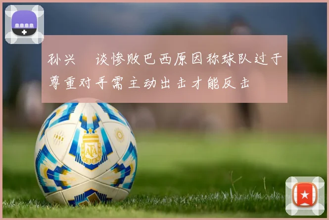 孙兴慜谈惨败巴西原因称球队过于尊重对手需主动出击才能反击