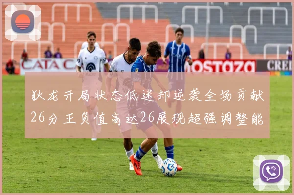 狄龙开局状态低迷却逆袭全场贡献26分正负值高达26展现超强调整能力
