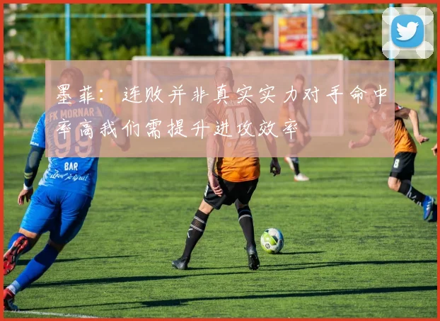 墨菲：连败并非真实实力对手命中率高我们需提升进攻效率
