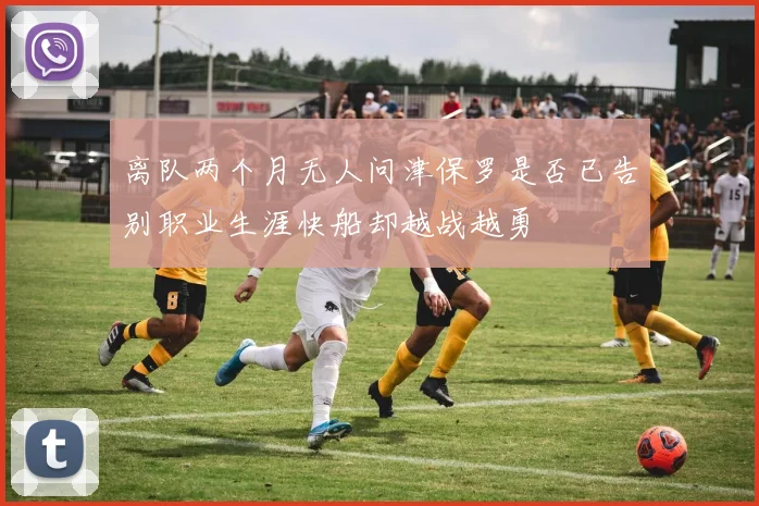 离队两个月无人问津保罗是否已告别职业生涯快船却越战越勇
